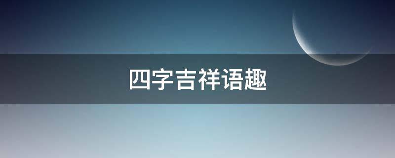 四字吉祥语趣 四字的吉祥话