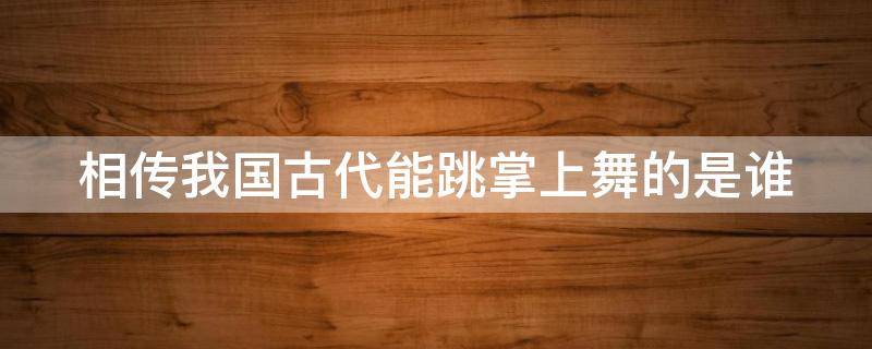 相传我国古代能跳掌上舞的是谁 相传我国古代能跳掌上舞的是谁呀