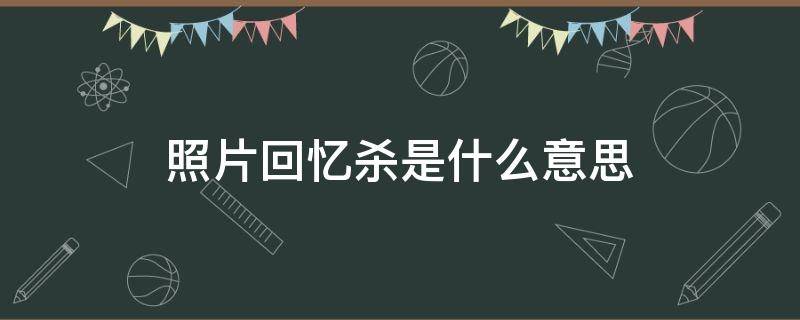 照片回忆杀是什么意思 回忆杀到底是什么意思