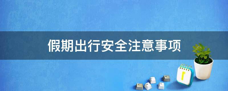 假期出行安全注意事项（假期出行安全注意事项视频）