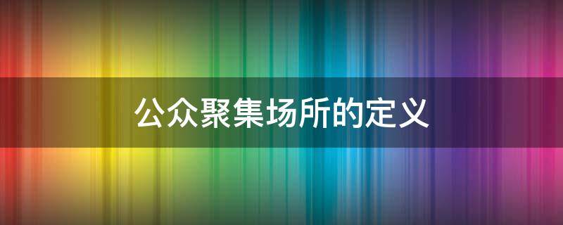 公众聚集场所的定义 公众聚集场所概念