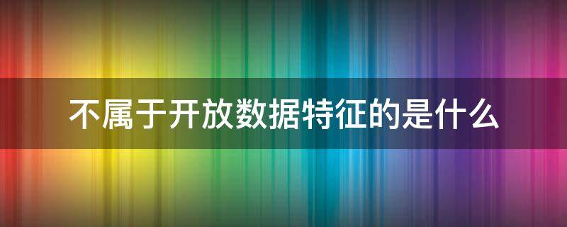 不属于开放数据特征的是什么（不属于开放性数据特征的是）