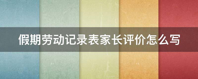 假期劳动记录表家长评价怎么写（家庭劳动情况记录表家长评价怎么写）