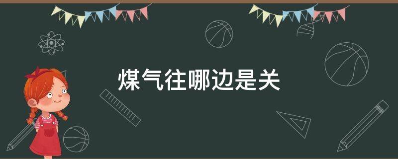 煤气往哪边是关（煤气关的时候应该往哪边）