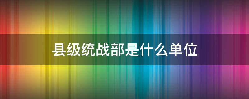 县级统战部是什么单位