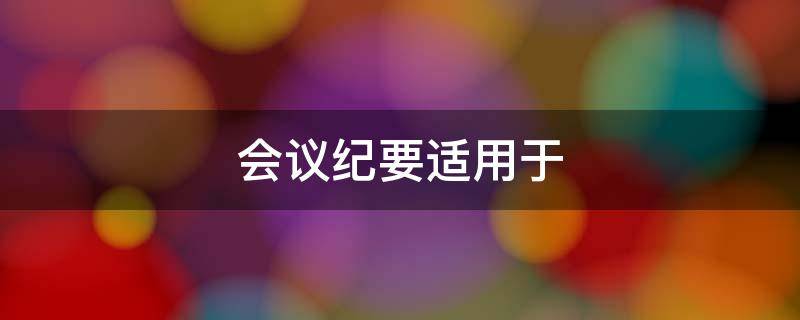 会议纪要适用于（会议纪要适用于记载会议主要情况和议定事项）