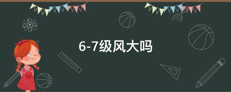 6-7级风大吗（6-7级风大吗?）