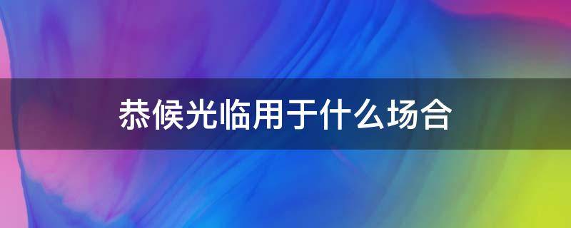 恭候光临用于什么场合 静候光临用于什么场合