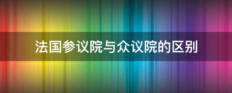 法国参议院与众议院的区别 法国国民议会和参议院的区别