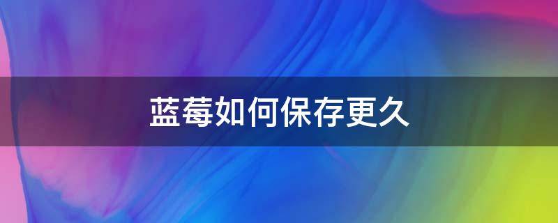 蓝莓如何保存更久 蓝莓怎么保存时间长