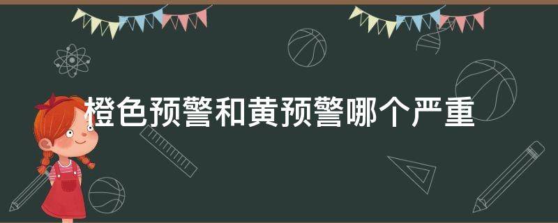 橙色预警和黄预警哪个严重 黄色预警和橙色预警哪个更强烈