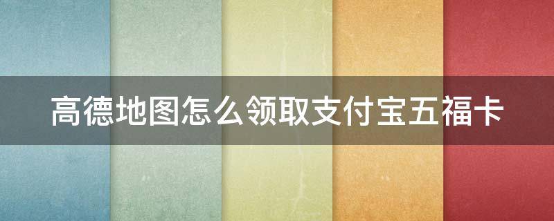 高德地图怎么领取支付宝五福卡（高德地图怎么领取支付宝五福卡的）