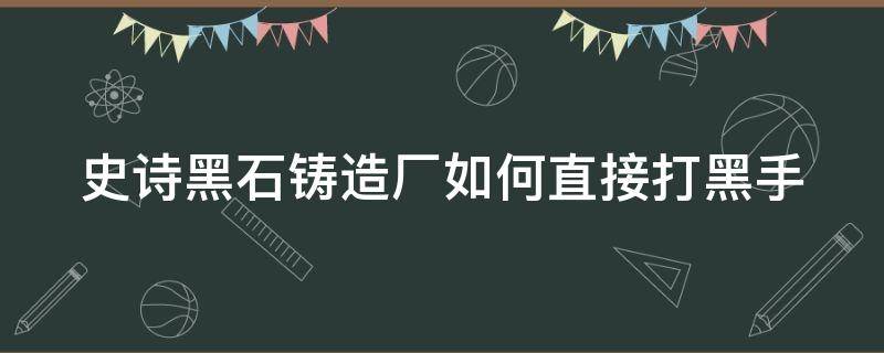 史诗黑石铸造厂如何直接打黑手（史诗黑石铸造厂如何直接打黑手套）