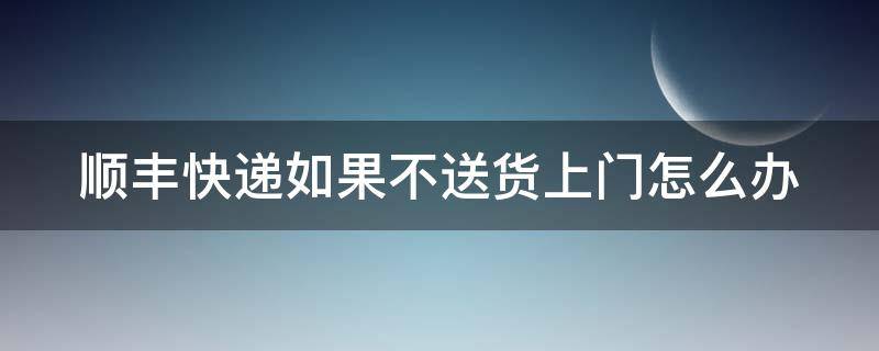 顺丰快递如果不送货上门怎么办 顺丰不送货上门我是不是可以拒签