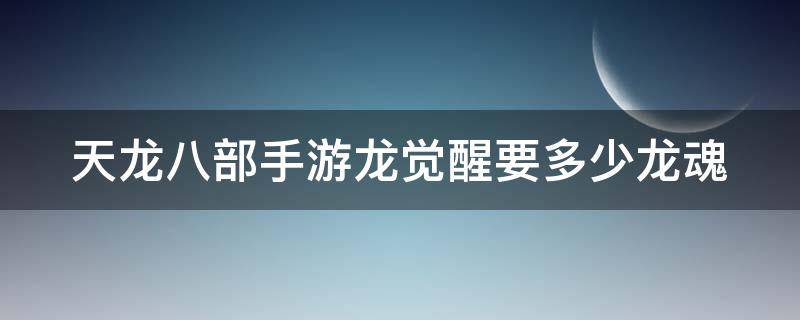 天龙八部手游龙觉醒要多少龙魂（天龙八部手游龙魂觉醒要多少材料）