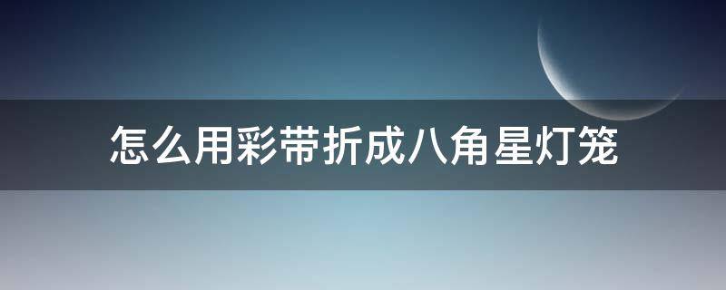 怎么用彩带折成八角星灯笼 彩带灯笼花的折法教程