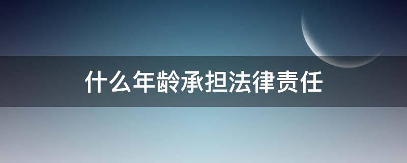 什么年龄承担法律责任 法律上各种责任的年龄