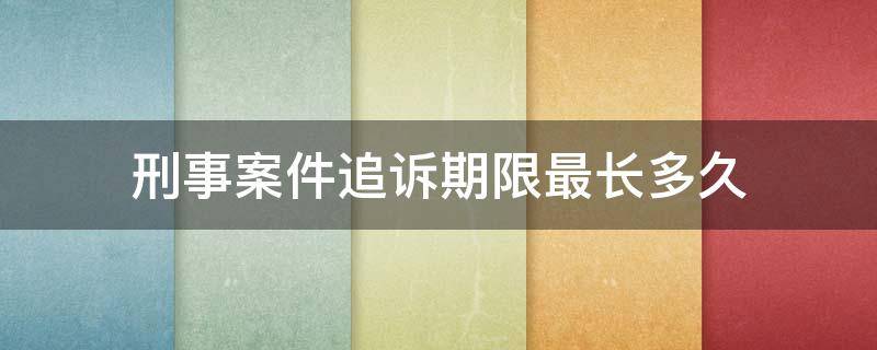 刑事案件追诉期限最长多久 刑事案件追诉期限是多久