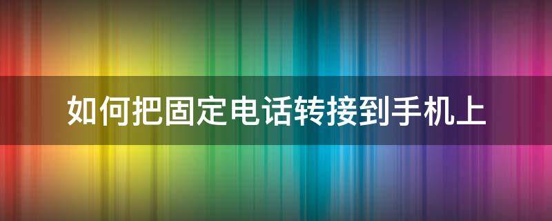 如何把固定电话转接到手机上（如何将固定电话转到手机上）