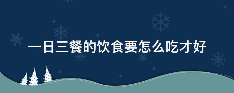 一日三餐的饮食要怎么吃才好 一日三餐怎样吃才合理