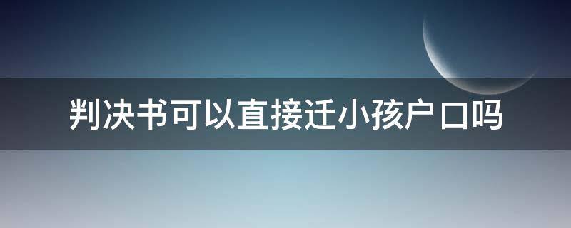 判决书可以直接迁小孩户口吗 有判决书可以迁小孩户口吗