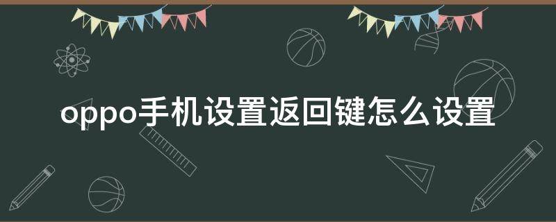 oppo手机设置返回键怎么设置（oppo手机设置返回键怎么设置为其他功能）