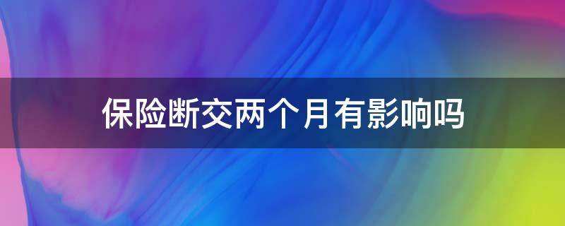 保险断交两个月有影响吗（离职保险断交两个月有影响吗）