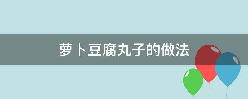 萝卜豆腐丸子的做法（萝卜豆腐丸子的做法窍门）