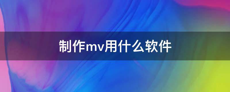 制作mv用什么软件（拍mv用什么软件）