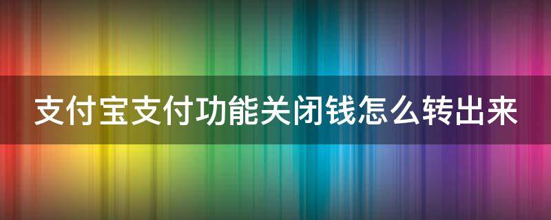 支付宝支付功能关闭钱怎么转出来 支付宝支付功能关闭钱怎么转出来呢