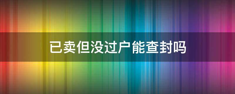 已卖但没过户能查封吗（没有查封的房产可以过户吗）