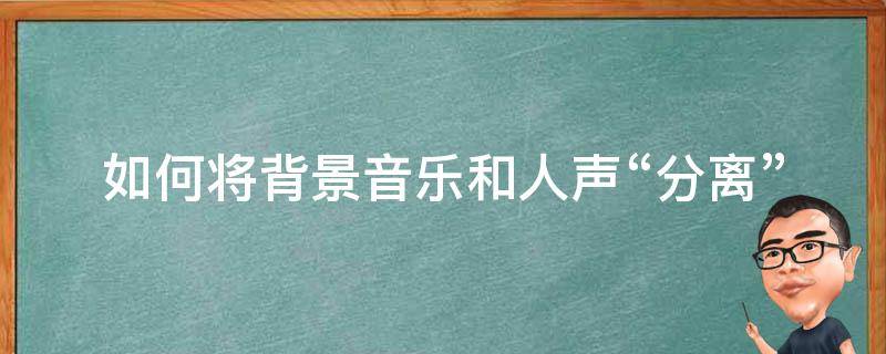 如何将背景音乐和人声“分离” 如何将背景音乐和人声分离