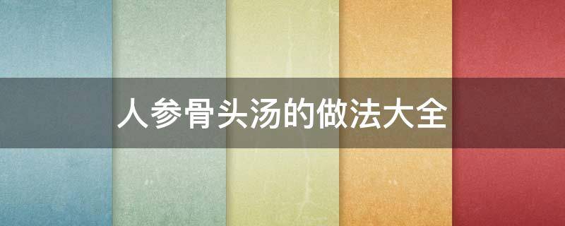 人参骨头汤的做法大全 鲜人参骨头汤的做法大全