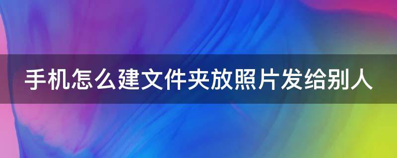 手机怎么建文件夹放照片发给别人（手机怎么建文件夹放照片发给别人看）