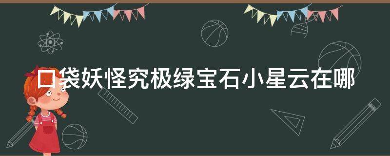 口袋妖怪究极绿宝石小星云在哪（口袋妖怪究极绿宝石小星云在哪里捕）