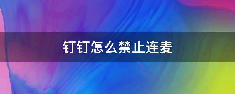 钉钉怎么禁止连麦 钉钉怎么允许连麦