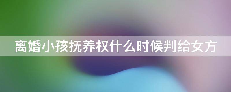 离婚小孩抚养权什么时候判给女方 离婚小孩抚养权判给女方能重新要回来吗