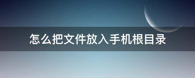 怎么把文件放入手机根目录 存放至手机文件系统根目录