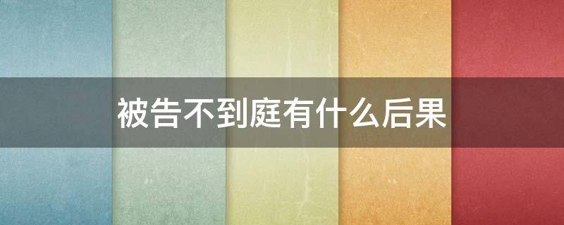 被告不到庭有什么后果 法院被告不出庭有什么后果