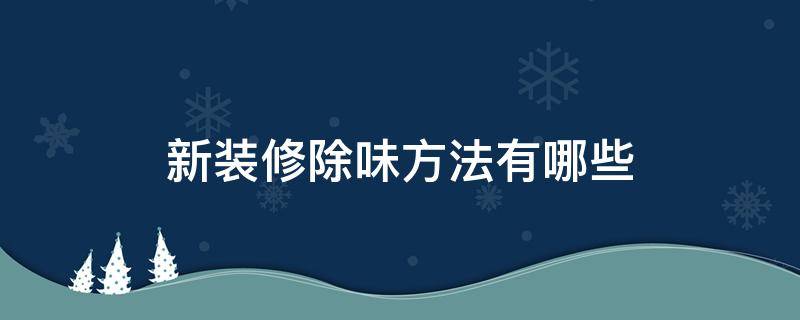 新装修除味方法有哪些（新家装修怎么除味）