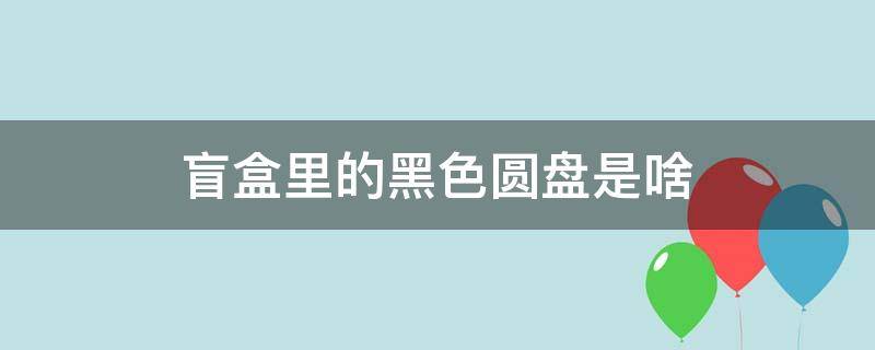 盲盒里的黑色圆盘是啥（盲盒里面的黑色圆形是什么）