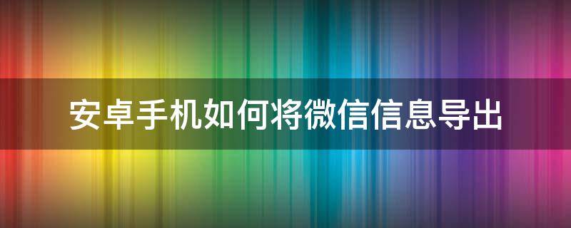 安卓手机如何将微信信息导出 安卓 微信 导出