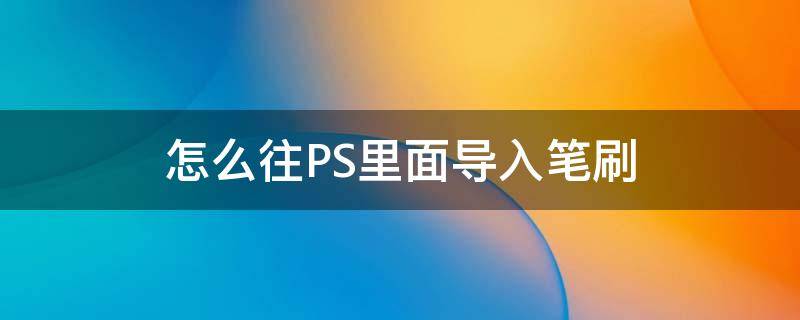 怎么往PS里面导入笔刷 如何在ps中导入笔刷