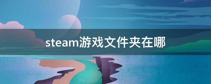 steam游戏文件夹在哪（steam游戏文件在哪个文件夹）