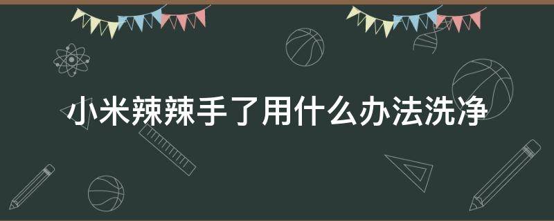 小米辣辣手了用什么办法洗净 小米辣辣手怎么办