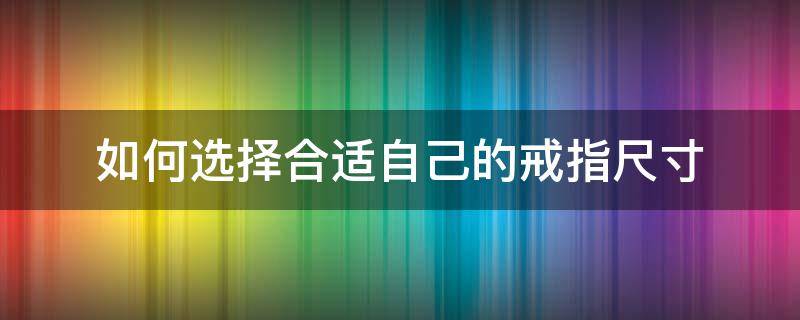 如何选择合适自己的戒指尺寸（怎么选择戒指尺寸）