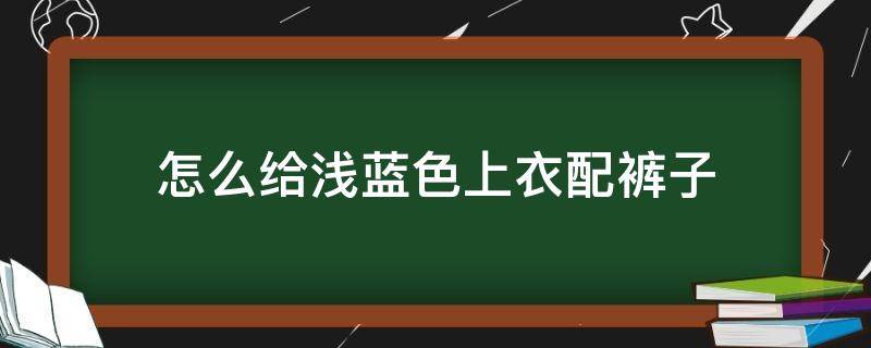 怎么给浅蓝色上衣配裤子（浅蓝色裤子怎么搭配上衣）