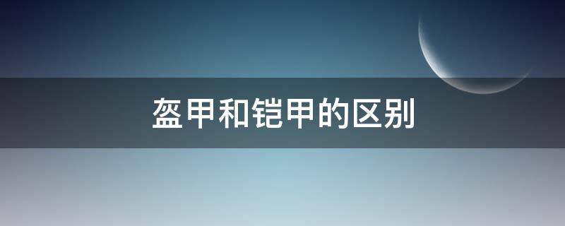 盔甲和铠甲的区别 盔甲和铠甲有什么区别?