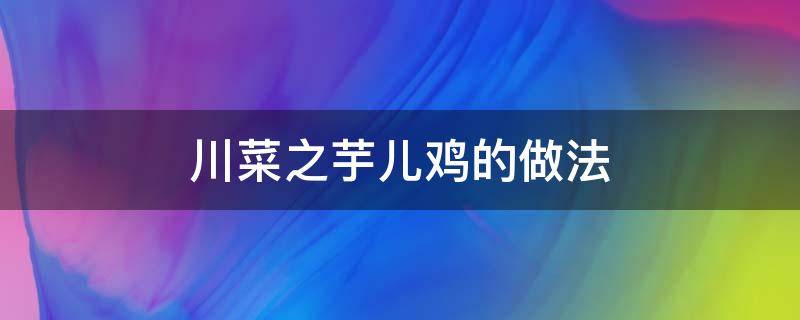 川菜之芋儿鸡的做法 川味芋儿烧鸡的做法和配料