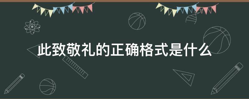 此致敬礼的正确格式是什么（此致敬礼的格式应该是什么）